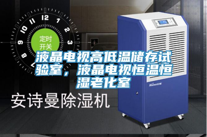 液晶电视高低温储存试验室，液晶电视恒温恒湿老化室
